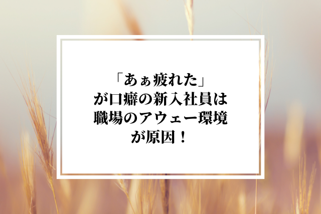 「あぁ疲れた」が口癖の新入社員は職場のアウェー環境が原因！