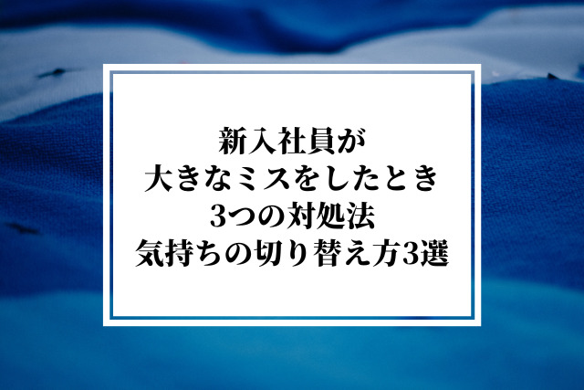 新入社員が大きなミスをしたときの3つの対処法と気持ちの切り替え方3選