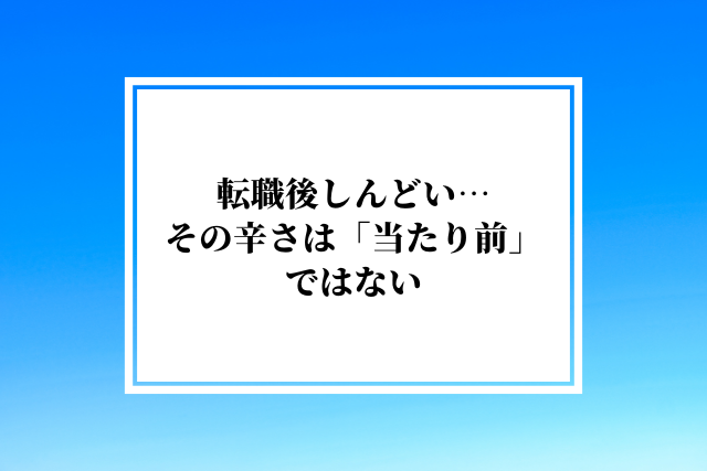 転職後しんどい…その辛さは「当たり前」ではない