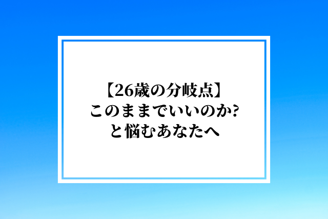 【26歳の分岐点】このままでいいのか?と悩むあなたへ|後悔しないキャリア選択の完全ガイド