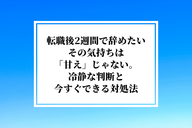 転職後2週間で辞めたいその気持ちは「甘え」じゃない。冷静な判断と今すぐできる対処法