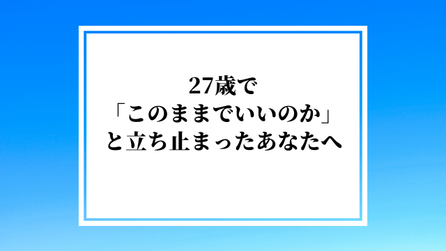27歳で「このままでいいのか」と立ち止まったあなたへ|人生を変える最後のチャンス期