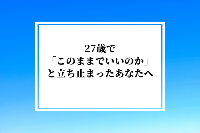 27歳で「このままでいいのか」と立ち止まったあなたへ|人生を変える最後のチャンス期