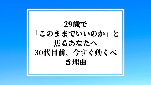 29歳で「このままでいいのか」と焦るあなたへ|30代目前、今すぐ動くべき理由