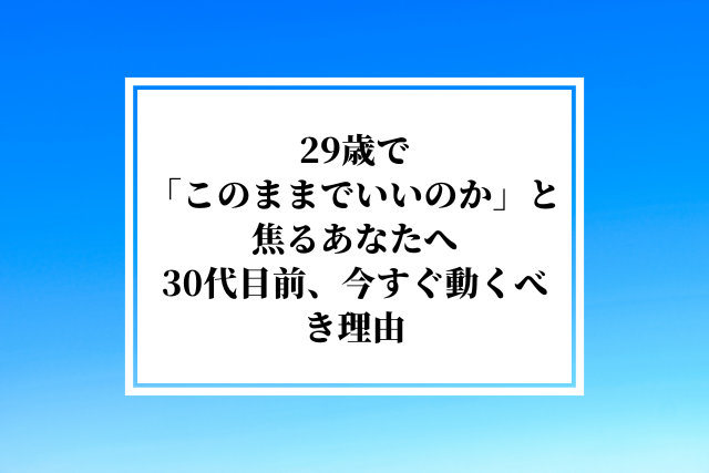 29歳で「このままでいいのか」と焦るあなたへ|30代目前、今すぐ動くべき理由