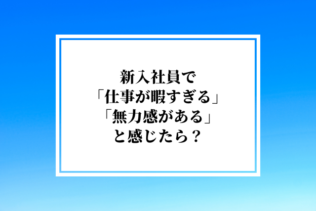 新入社員で「仕事が暇すぎる」「無力感がある」と感じたら?