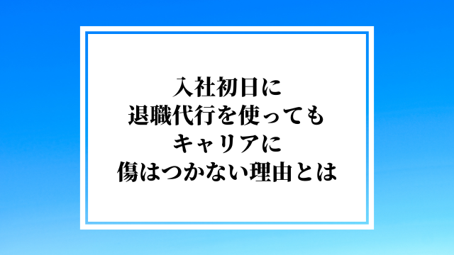 入社初日に退職代行を使っても、キャリアに傷はつかない理由とは