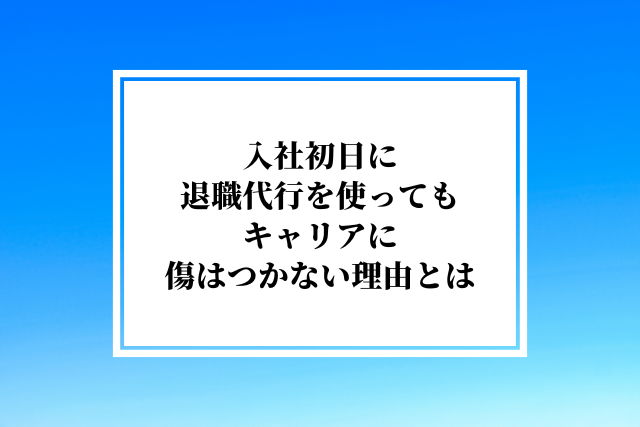 入社初日に退職代行を使っても、キャリアに傷はつかない理由とは