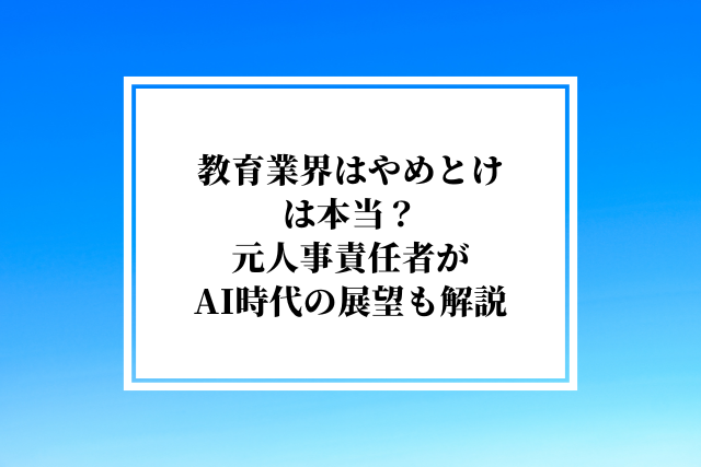 教育業界はやめとけは本当?元人事責任者がAI時代の展望も解説