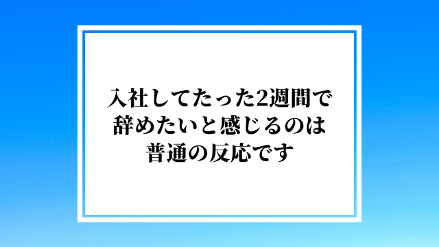 入社してたった2週間で辞めたいと感じるのは普通の反応です