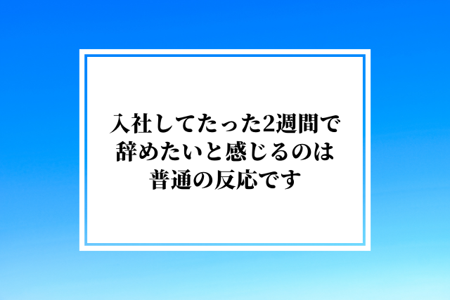 入社してたった2週間で辞めたいと感じるのは普通の反応です