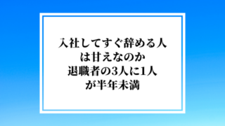 入社してすぐ辞める人は甘えなのか｜退職者の3人に1人が半年未満
