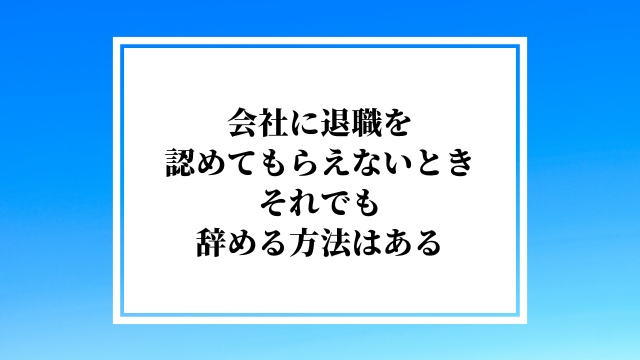 会社に退職を認めてもらえないとき、それでも辞める方法はある