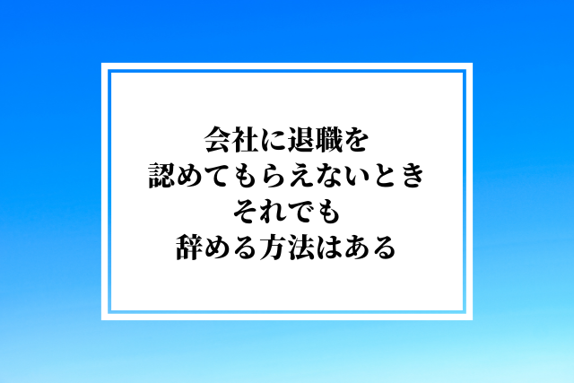 会社に退職を認めてもらえないとき、それでも辞める方法はある