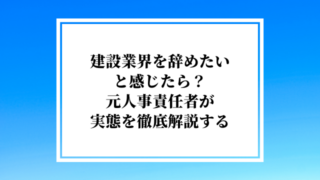 建設業界を辞めたいと感じたら?元人事責任者が実態を徹底解説する