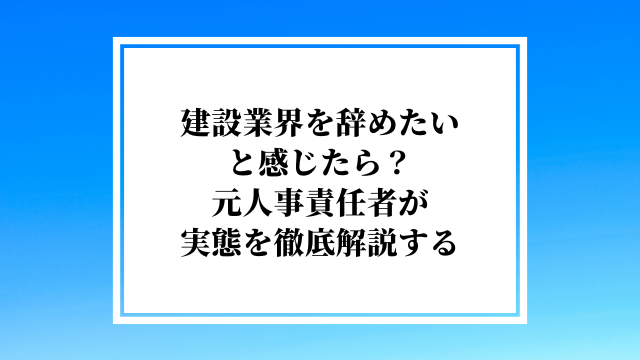 建設業界を辞めたいと感じたら？元人事責任者が実態を徹底解説する