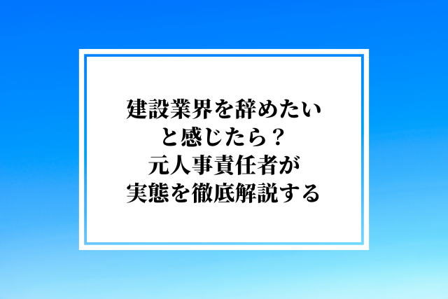 建設業界を辞めたいと感じたら?元人事責任者が実態を徹底解説する