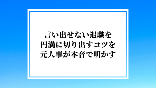 言い出せない退職を円満に切り出すコツを元人事が本音で明かす