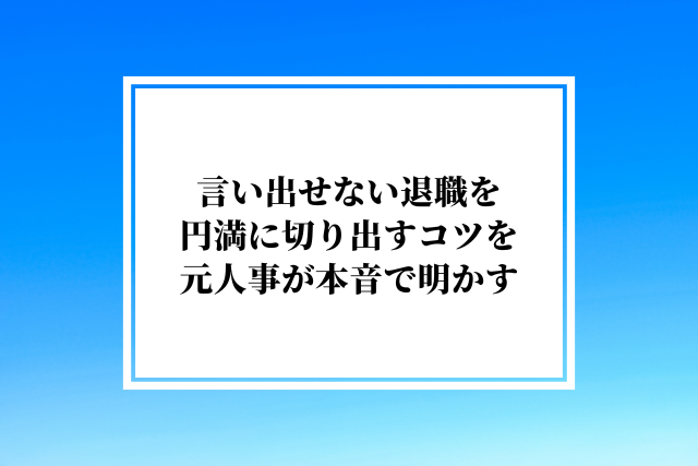 言い出せない退職を円満に切り出すコツを元人事が本音で明かす