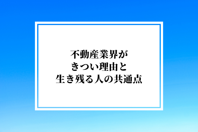 不動産業界がきつい理由と生き残る人の共通点|元人事責任者が解説