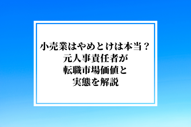 小売業はやめとけは本当？元人事責任者が転職市場価値と実態を解説